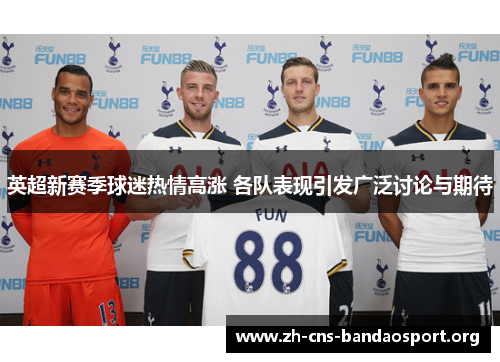 英超新赛季球迷热情高涨 各队表现引发广泛讨论与期待