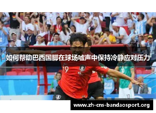 如何帮助巴西国脚在球场嘘声中保持冷静应对压力