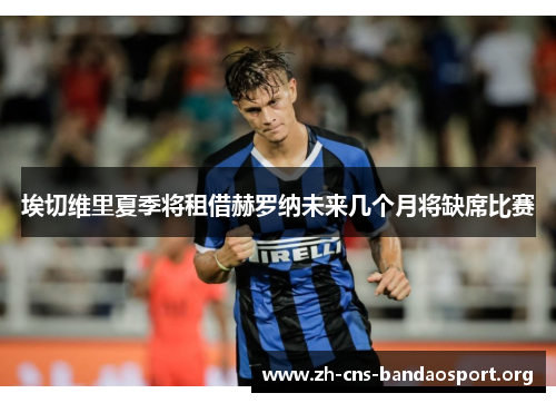 埃切维里夏季将租借赫罗纳未来几个月将缺席比赛