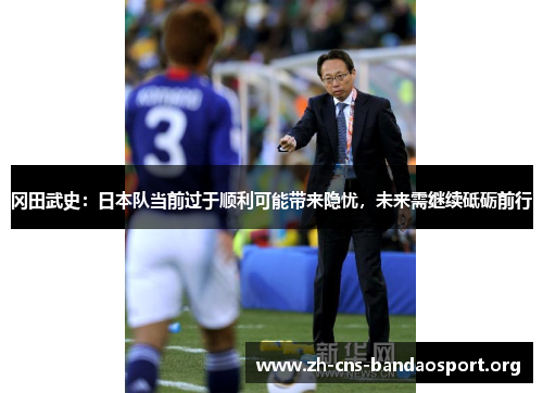 冈田武史：日本队当前过于顺利可能带来隐忧，未来需继续砥砺前行