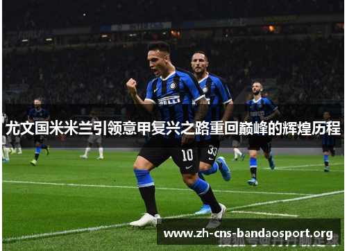 尤文国米米兰引领意甲复兴之路重回巅峰的辉煌历程