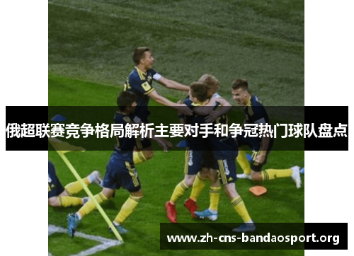 俄超联赛竞争格局解析主要对手和争冠热门球队盘点