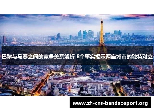 巴黎与马赛之间的竞争关系解析 8个事实揭示两座城市的独特对立 巴黎与马赛之间的竞争关系解析 8个事实揭示两座城市的独特对立
