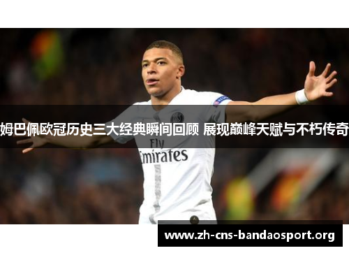 姆巴佩欧冠历史三大经典瞬间回顾 展现巅峰天赋与不朽传奇