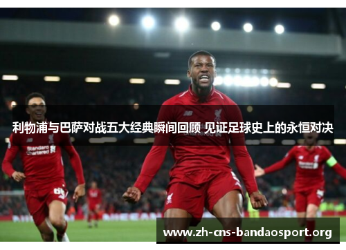 利物浦与巴萨对战五大经典瞬间回顾 见证足球史上的永恒对决 利物浦与巴萨对战五大经典瞬间回顾 见证足球史上的永恒对决