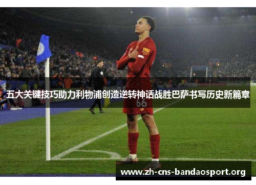 五大关键技巧助力利物浦创造逆转神话战胜巴萨书写历史新篇章 五大关键技巧助力利物浦创造逆转神话战胜巴萨书写历史新篇章