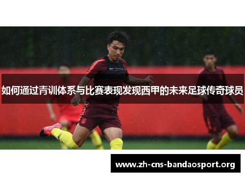 如何通过青训体系与比赛表现发现西甲的未来足球传奇球员
