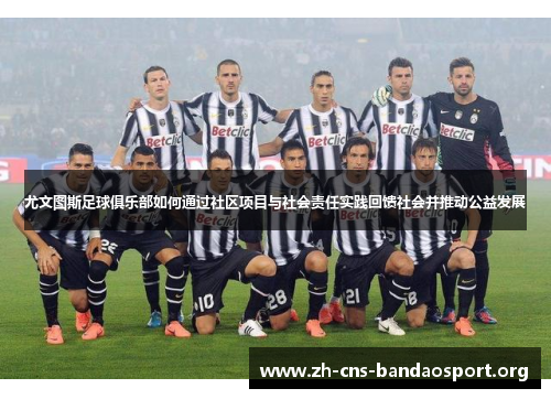 尤文图斯足球俱乐部如何通过社区项目与社会责任实践回馈社会并推动公益发展