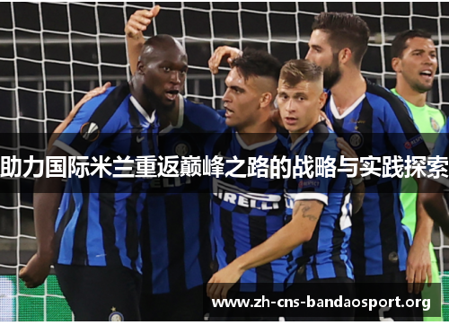 助力国际米兰重返巅峰之路的战略与实践探索 助力国际米兰重返巅峰之路的战略与实践探索
