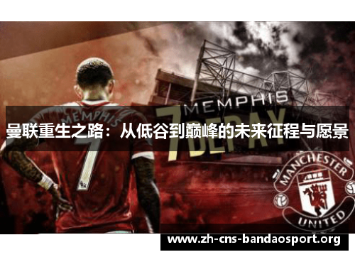 曼联重生之路:从低谷到巅峰的未来征程与愿景 曼联重生之路:从低谷到巅峰的未来征程与愿景
