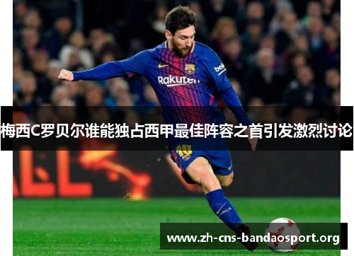 梅西C罗贝尔谁能独占西甲最佳阵容之首引发激烈讨论