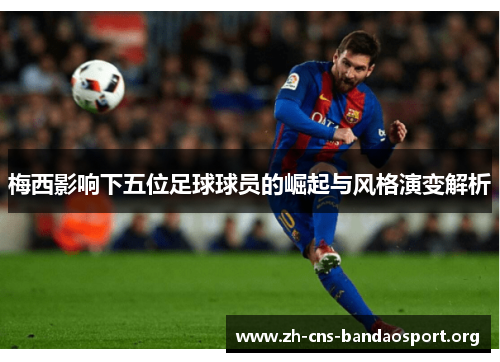 梅西影响下五位足球球员的崛起与风格演变解析