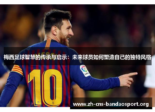 梅西足球智慧的传承与启示：未来球员如何塑造自己的独特风格