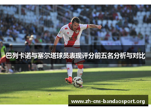巴列卡诺与塞尔塔球员表现评分前五名分析与对比 巴列卡诺与塞尔塔球员表现评分前五名分析与对比