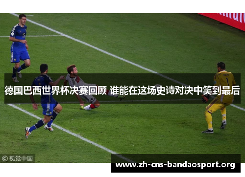 德国巴西世界杯决赛回顾 谁能在这场史诗对决中笑到最后