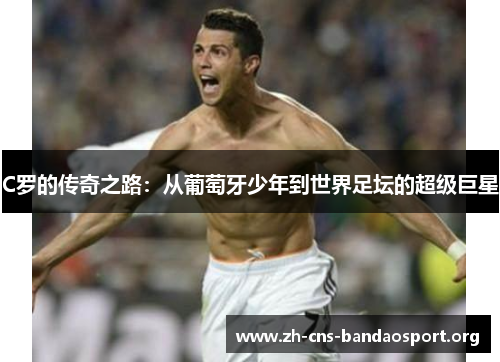 C罗的传奇之路：从葡萄牙少年到世界足坛的超级巨星