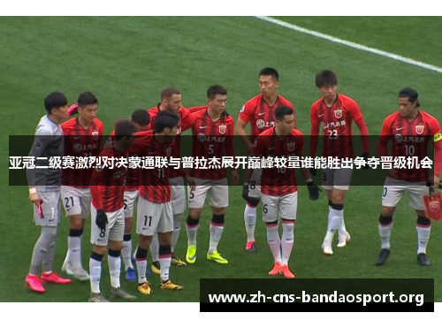 亚冠二级赛激烈对决蒙通联与普拉杰展开巅峰较量谁能胜出争夺晋级机会 亚冠二级赛激烈对决蒙通联与普拉杰展开巅峰较量谁能胜出争夺晋级机会
