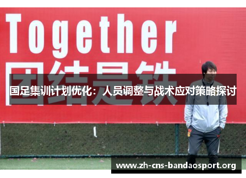 国足集训计划优化：人员调整与战术应对策略探讨