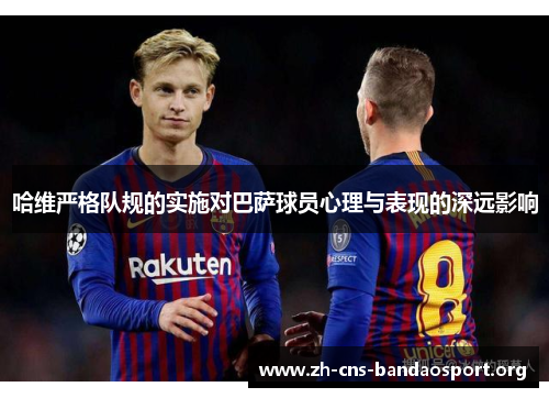 哈维严格队规的实施对巴萨球员心理与表现的深远影响