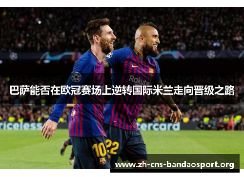 巴萨能否在欧冠赛场上逆转国际米兰走向晋级之路