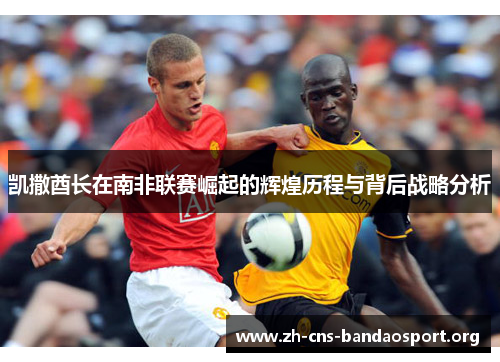 凯撒酋长在南非联赛崛起的辉煌历程与背后战略分析 凯撒酋长在南非联赛崛起的辉煌历程与背后战略分析