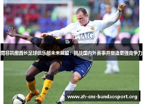 南非凯撒酋长足球俱乐部未来展望：挑战国内外赛事并塑造更强竞争力