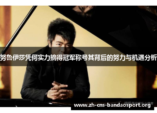 努鲁伊莎凭何实力摘得冠军称号其背后的努力与机遇分析