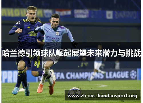 哈兰德引领球队崛起展望未来潜力与挑战