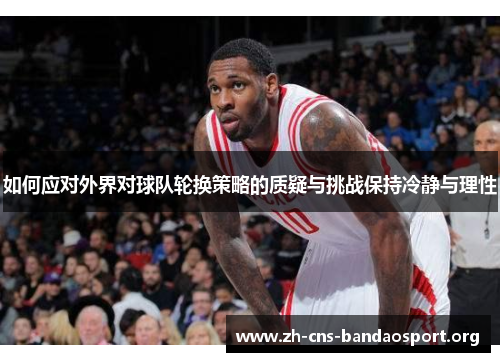 如何应对外界对球队轮换策略的质疑与挑战保持冷静与理性