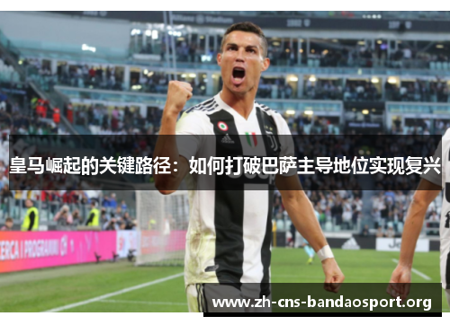 皇马崛起的关键路径：如何打破巴萨主导地位实现复兴
