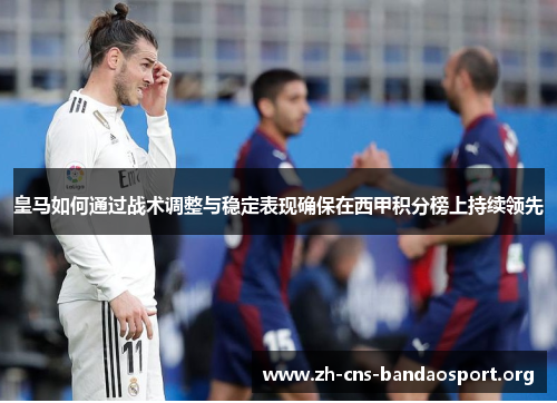 皇马如何通过战术调整与稳定表现确保在西甲积分榜上持续领先