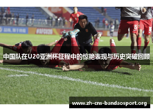 中国队在U20亚洲杯征程中的惊艳表现与历史突破回顾