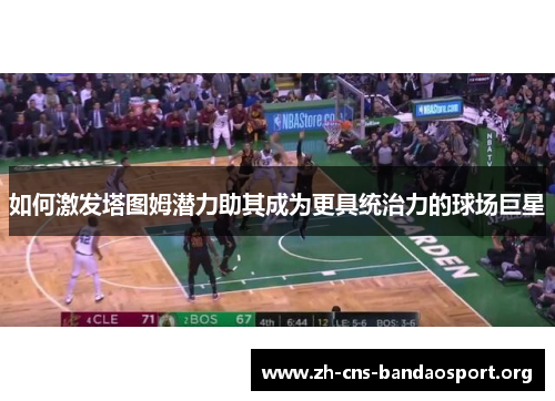 如何激发塔图姆潜力助其成为更具统治力的球场巨星