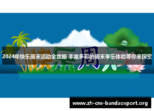 2024年快乐周末活动全攻略 丰富多彩的周末享乐体验等你来探索