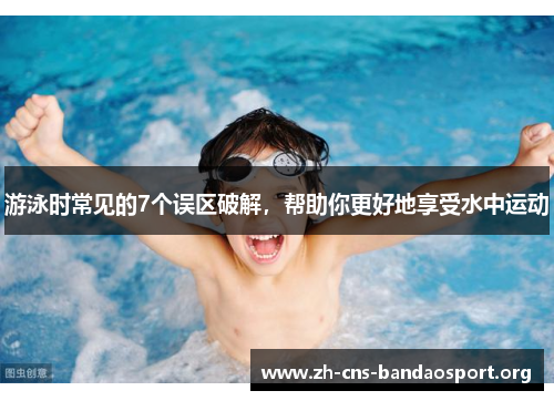 游泳时常见的7个误区破解，帮助你更好地享受水中运动