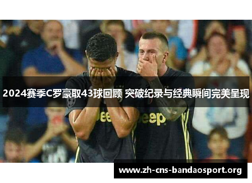 2024赛季C罗豪取43球回顾 突破纪录与经典瞬间完美呈现 2024赛季C罗豪取43球回顾 突破纪录与经典瞬间完美呈现