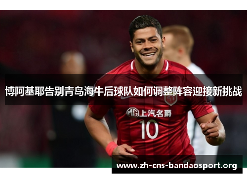 博阿基耶告别青岛海牛后球队如何调整阵容迎接新挑战