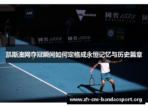 凯斯澳网夺冠瞬间如何定格成永恒记忆与历史篇章