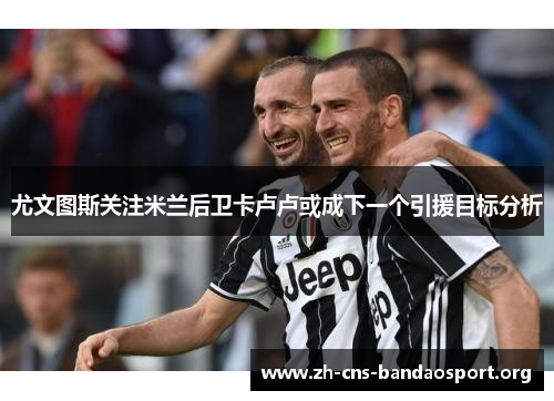 尤文图斯关注米兰后卫卡卢卢或成下一个引援目标分析