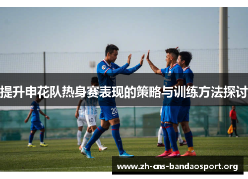 提升申花队热身赛表现的策略与训练方法探讨