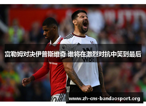 富勒姆对决伊普斯维奇 谁将在激烈对抗中笑到最后