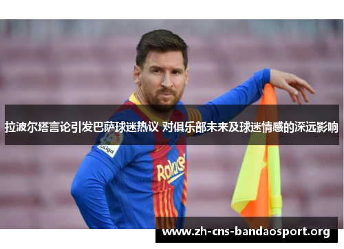 拉波尔塔言论引发巴萨球迷热议 对俱乐部未来及球迷情感的深远影响