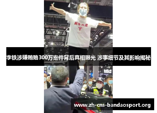 李铁涉嫌贿赂300万案件背后真相曝光 涉事细节及其影响揭秘 李铁涉嫌贿赂300万案件背后真相曝光 涉事细节及其影响揭秘