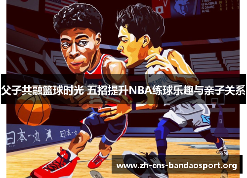父子共融篮球时光 五招提升NBA练球乐趣与亲子关系 父子共融篮球时光 五招提升NBA练球乐趣与亲子关系