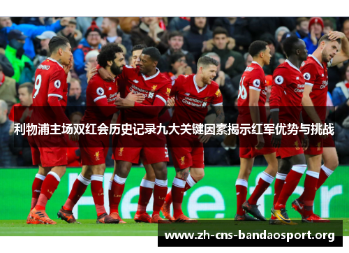 利物浦主场双红会历史记录九大关键因素揭示红军优势与挑战