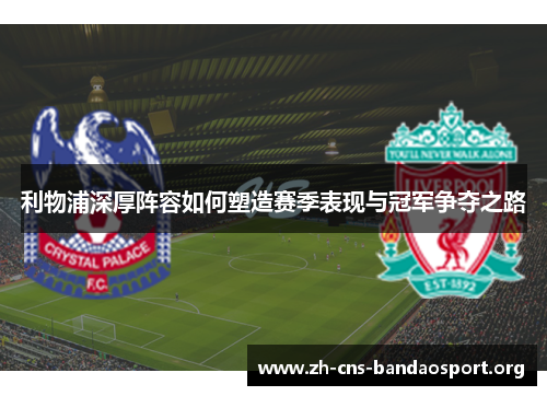 利物浦深厚阵容如何塑造赛季表现与冠军争夺之路 利物浦深厚阵容如何塑造赛季表现与冠军争夺之路