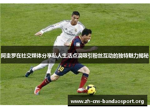 阿圭罗在社交媒体分享私人生活点滴吸引粉丝互动的独特魅力揭秘