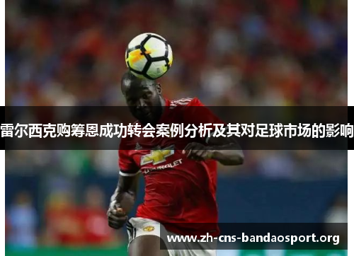 雷尔西克购筹恩成功转会案例分析及其对足球市场的影响