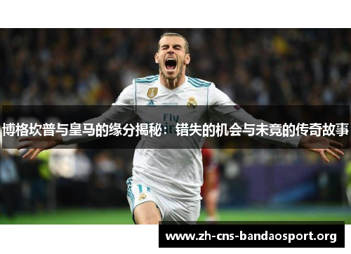 博格坎普与皇马的缘分揭秘：错失的机会与未竟的传奇故事