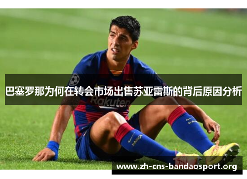 巴塞罗那为何在转会市场出售苏亚雷斯的背后原因分析 巴塞罗那为何在转会市场出售苏亚雷斯的背后原因分析